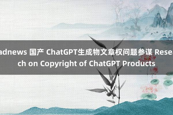 badnews 国产 ChatGPT生成物文章权问题参谋 Research on Copyright of ChatGPT Products