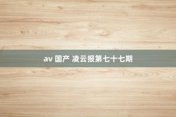 av 国产 凌云报第七十七期