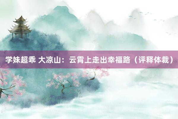 学妹超乖 大凉山：云霄上走出幸福路（评释体裁）