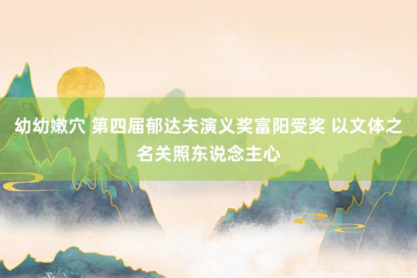 幼幼嫩穴 第四届郁达夫演义奖富阳受奖 以文体之名关照东说念主心