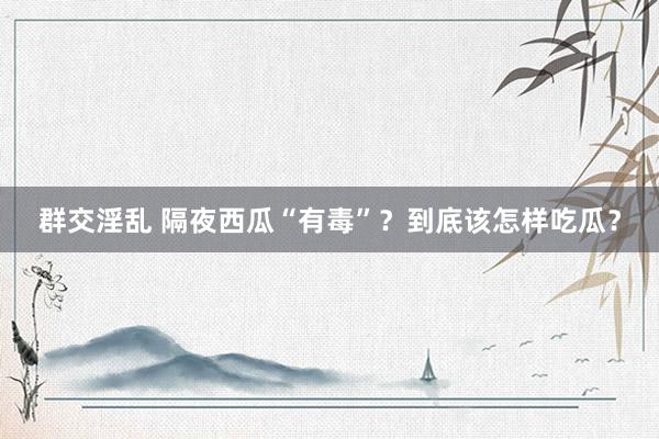 群交淫乱 隔夜西瓜“有毒”？到底该怎样吃瓜？