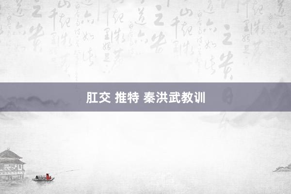 肛交 推特 秦洪武教训