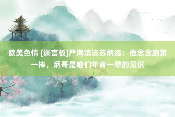 欧美色情 [谰言板]严海滨谈苏炳添：他念念跑第一棒，炳哥是咱们年青一辈的见识