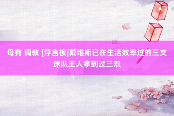 母狗 调教 [浮言板]戴维斯已在生活效率过的三支球队王人拿到过三双