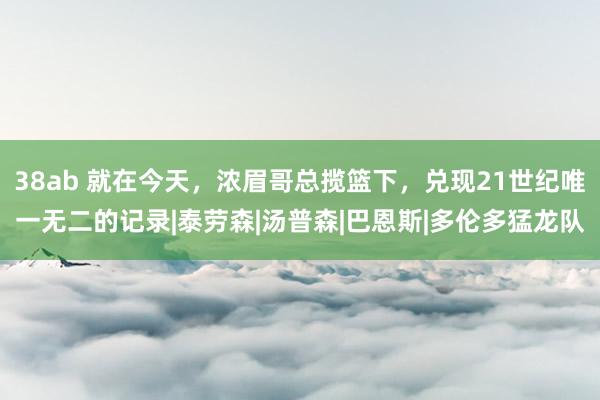 38ab 就在今天，浓眉哥总揽篮下，兑现21世纪唯一无二的记录|泰劳森|汤普森|巴恩斯|多伦多猛龙队