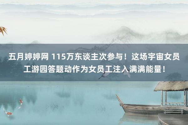 五月婷婷网 115万东谈主次参与！这场宇宙女员工游园答题动作为女员工注入满满能量！