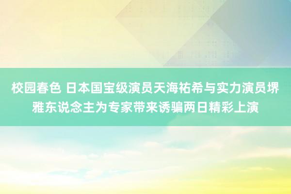 校园春色 日本国宝级演员天海祐希与实力演员堺雅东说念主为专家带来诱骗两日精彩上演