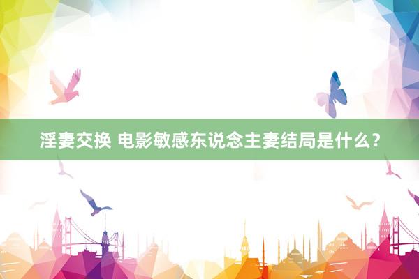 淫妻交换 电影敏感东说念主妻结局是什么？