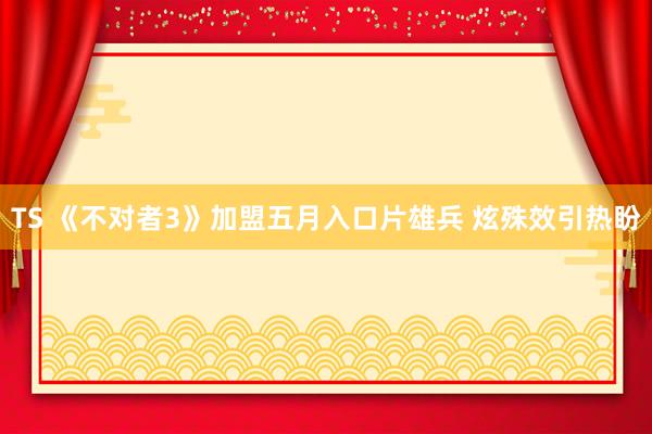TS 《不对者3》加盟五月入口片雄兵 炫殊效引热盼