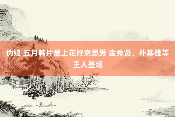 伪娘 五月韩片爱上花好意思男 金秀贤、朴基雄等王人登场