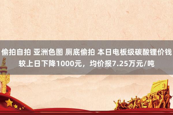 偷拍自拍 亚洲色图 厕底偷拍 本日电板级碳酸锂价钱较上日下降1000元，均价报7.25万元/吨