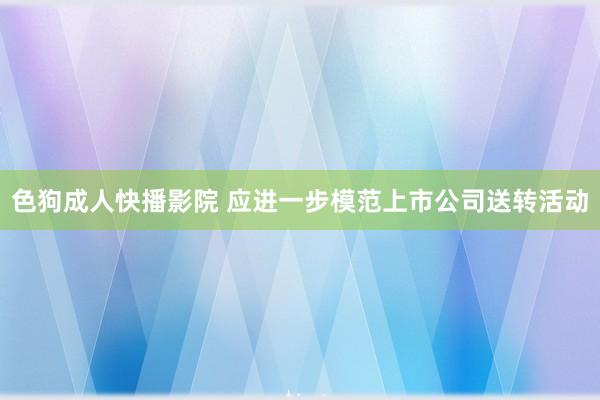 色狗成人快播影院 应进一步模范上市公司送转活动
