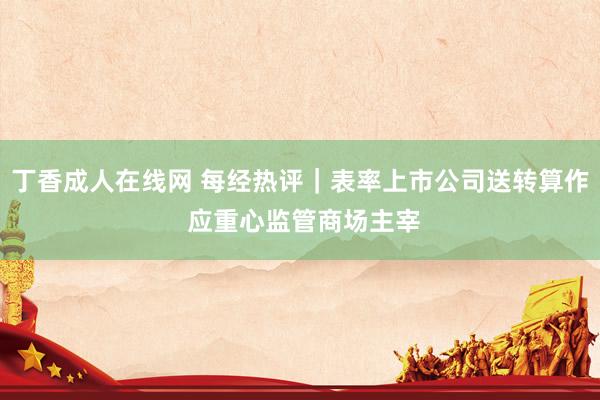 丁香成人在线网 每经热评｜表率上市公司送转算作 应重心监管商场主宰