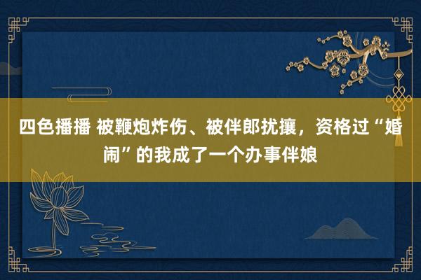 四色播播 被鞭炮炸伤、被伴郎扰攘，资格过“婚闹”的我成了一个办事伴娘