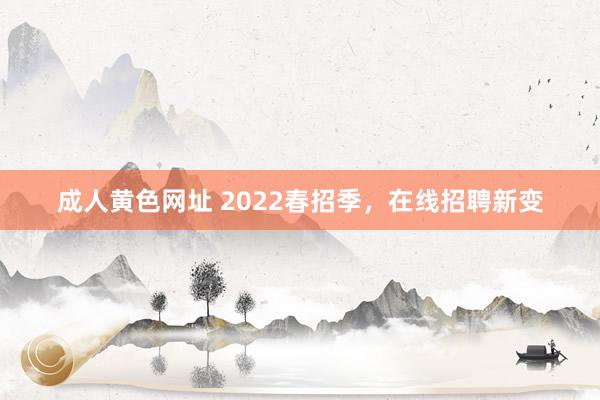 成人黄色网址 2022春招季，在线招聘新变