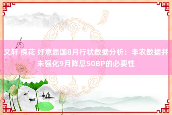 文轩 探花 好意思国8月行状数据分析：非农数据并未强化9月降息50BP的必要性