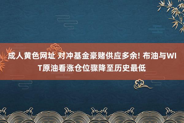 成人黄色网址 对冲基金豪赌供应多余! 布油与WIT原油看涨仓位骤降至历史最低