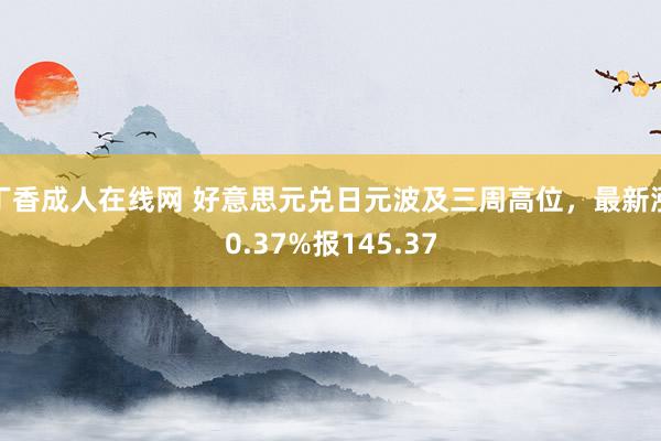 丁香成人在线网 好意思元兑日元波及三周高位，最新涨0.37%报145.37