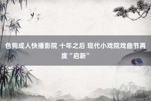 色狗成人快播影院 十年之后 现代小戏院戏曲节再度“启新”