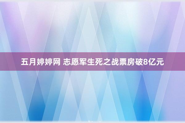五月婷婷网 志愿军生死之战票房破8亿元