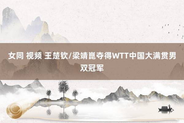 女同 视频 王楚钦/梁靖崑夺得WTT中国大满贯男双冠军