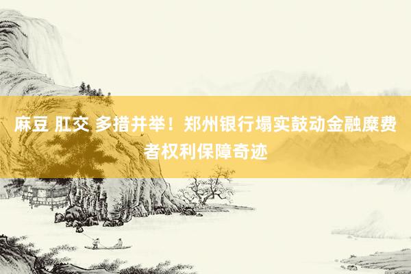麻豆 肛交 多措并举！郑州银行塌实鼓动金融糜费者权利保障奇迹