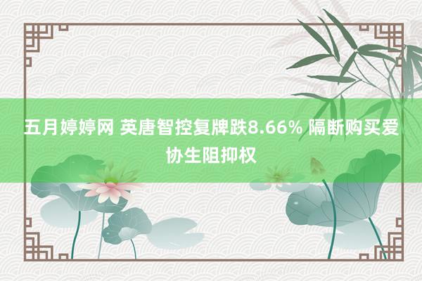 五月婷婷网 英唐智控复牌跌8.66% 隔断购买爱协生阻抑权