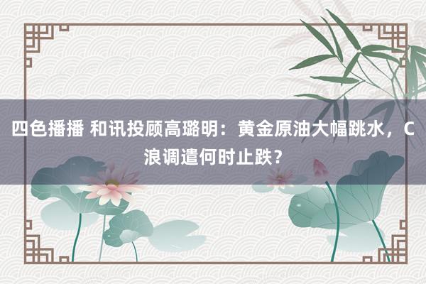 四色播播 和讯投顾高璐明：黄金原油大幅跳水，C浪调遣何时止跌？