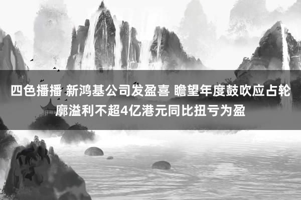 四色播播 新鸿基公司发盈喜 瞻望年度鼓吹应占轮廓溢利不超4亿港元同比扭亏为盈