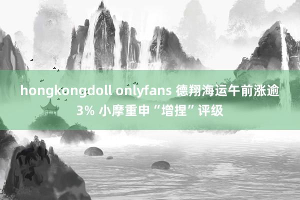 hongkongdoll onlyfans 德翔海运午前涨逾3% 小摩重申“增捏”评级